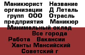 Маникюрист › Название организации ­ Д Леталь групп, ООО › Отрасль предприятия ­ Маникюр › Минимальный оклад ­ 15 000 - Все города Работа » Вакансии   . Ханты-Мансийский,Советский г.